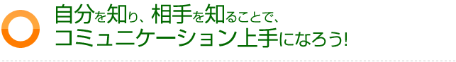 自分を知り、相手を知ることで、コミュニケーション上手になろう!