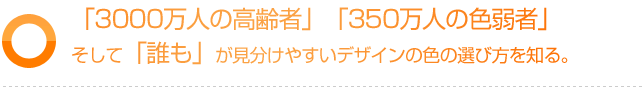 3000万人の高齢者、350万人の色弱者そして誰もが 見分けやすいデザインの色の選び方を知る。