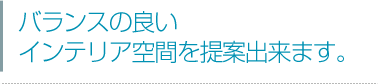 バランスの良いインテリア空間を提案出来ます。